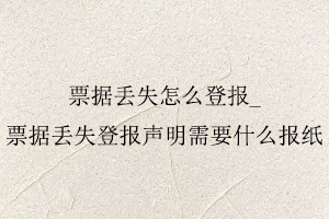 票據(jù)丟失怎么登報，票據(jù)丟失登報聲明需要什么報紙找我要登報網(wǎng)
