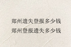 鄭州遺失登報(bào)多少錢，鄭州登報(bào)遺失多少錢找我要登報(bào)網(wǎng)
