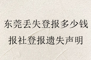 東莞丟失登報(bào)多少錢(qián)，報(bào)社登報(bào)遺失聲明找我要登報(bào)網(wǎng)