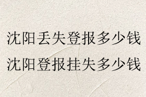 沈陽(yáng)丟失登報(bào)多少錢(qián)，沈陽(yáng)登報(bào)掛失多少錢(qián)找我要登報(bào)網(wǎng)