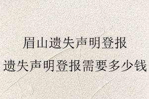 眉山遺失聲明登報，遺失聲明登報需要多少錢找我要登報網