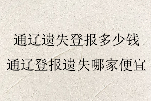 通遼遺失登報多少錢，通遼遺失登報多少錢一次找我要登報網(wǎng)