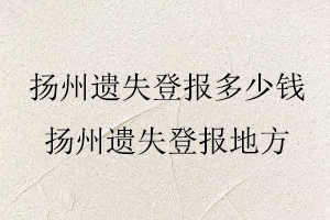 揚(yáng)州遺失登報(bào)多少錢，揚(yáng)州遺失登報(bào)地方找我要登報(bào)網(wǎng)