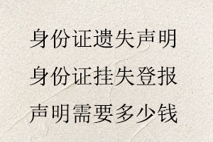 身份證遺失聲明，身份證掛失登報聲明需要多少錢找我要登報網