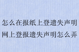 怎么在報(bào)紙上登遺失聲明，網(wǎng)上登報(bào)遺失聲明怎么弄找我要登報(bào)網(wǎng)