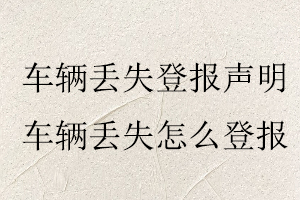 車輛丟失登報(bào)聲明，車輛丟失怎么登報(bào)找我要登報(bào)網(wǎng)