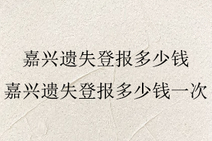 嘉興遺失登報多少錢，嘉興遺失登報多少錢一次找我要登報網