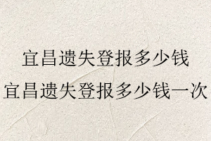 宜昌遺失登報(bào)多少錢(qián)，宜昌遺失登報(bào)多少錢(qián)一次找我要登報(bào)網(wǎng)