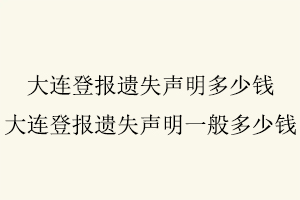 大連登報遺失聲明多少錢，大連登報遺失聲明一般多少錢找我要登報網