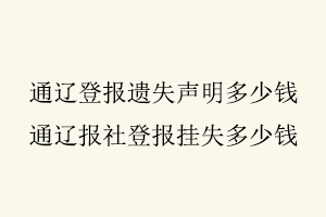 通遼登報遺失聲明多少錢，通遼報社登報掛失多少錢找我要登報網