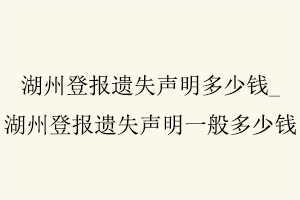 湖州登報遺失聲明多少錢，湖州登報遺失聲明多少錢一次找我要登報網