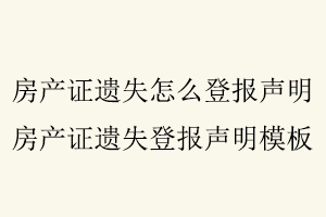 房產(chǎn)證遺失怎么登報聲明，房產(chǎn)證遺失登報聲明模板找我要登報網(wǎng)