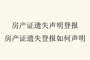房產證遺失聲明登報，房產證遺失登報如何聲明找我要登報網