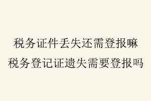 稅務證件丟失還需登報嘛，稅務登記證遺失需要登報嗎找我要登報網