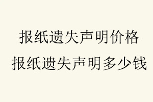報紙遺失聲明價格，報紙遺失聲明多少錢找我要登報網(wǎng)