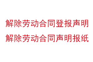 解除勞動合同登報(bào)聲明，解除勞動合同聲明報(bào)紙找我要登報(bào)網(wǎng)