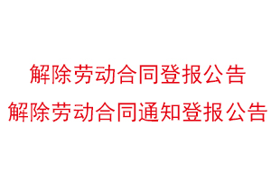 解除勞動合同登報公告，解除勞動合同通知登報公告找我要登報網