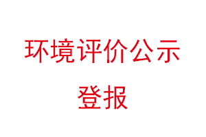 環(huán)境評(píng)價(jià)公示登報(bào)，環(huán)境評(píng)價(jià)登報(bào)公示找我要登報(bào)網(wǎng)
