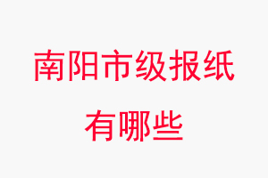 南陽(yáng)報(bào)紙有哪些，南陽(yáng)市級(jí)報(bào)紙有哪些找我要登報(bào)網(wǎng)