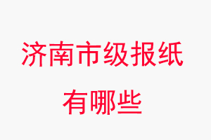 濟南報紙有哪些，濟南市級報紙有哪些找我要登報網