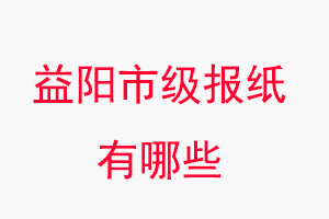 益陽(yáng)報(bào)紙有哪些，益陽(yáng)市級(jí)報(bào)紙有哪些找我要登報(bào)網(wǎng)