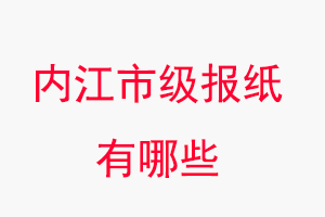 內(nèi)江報紙有哪些，內(nèi)江市級報紙有哪些找我要登報網(wǎng)