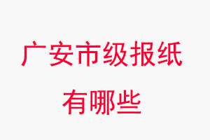 廣安報紙有哪些，廣安市級報紙有哪些找我要登報網