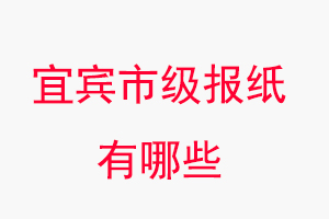 宜賓報紙有哪些，宜賓市級報紙有哪些找我要登報網