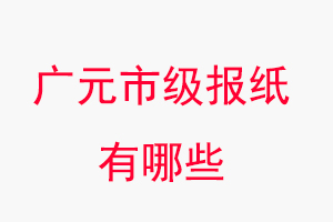 廣元報紙有哪些，廣元市級報紙有哪些找我要登報網