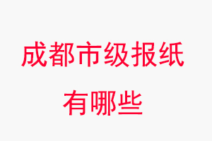 成都報紙有哪些，成都市級報紙有哪些找我要登報網