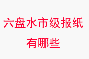 六盤水報紙有哪些，六盤水市級報紙有哪些找我要登報網