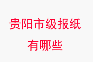貴陽報紙有哪些，貴陽市級報紙有哪些找我要登報網