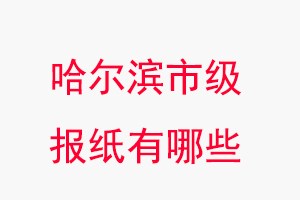 哈爾濱報紙有哪些,哈爾濱市級報紙有哪些找我要登報網