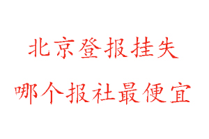 北京登報掛失，北京登報掛失哪個報社最便宜找我要登報網
