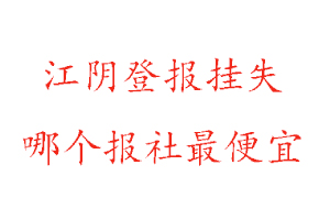 江陰登報(bào)掛失，江陰登報(bào)掛失哪個(gè)報(bào)社最便宜找我要登報(bào)網(wǎng)