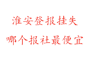 淮安登報掛失，淮安登報掛失哪個報社最便宜找我要登報網(wǎng)