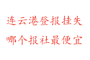 連云港登報掛失，連云港登報掛失哪個報社最便宜找我要登報網
