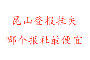 昆山登報掛失，昆山登報掛失哪個報社最便宜找我要登報網