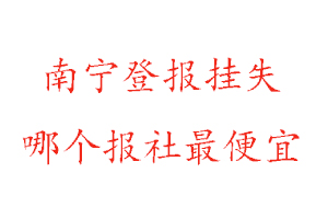南寧登報掛失,南寧登報掛失哪個報社最便宜找我要登報網