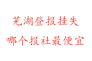 蕪湖登報掛失，蕪湖登報掛失哪個報社最便宜找我要登報網