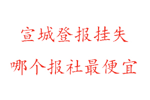 宣城登報掛失，宣城登報掛失哪個報社最便宜找我要登報網(wǎng)