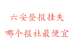 六安登報掛失，六安登報掛失哪個報社最便宜找我要登報網