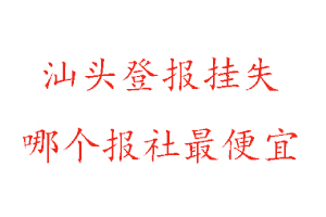 汕頭登報掛失，汕頭登報掛失哪個報社最便宜找我要登報網