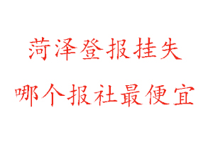 菏澤登報掛失，菏澤登報掛失哪個報社最便宜找我要登報網