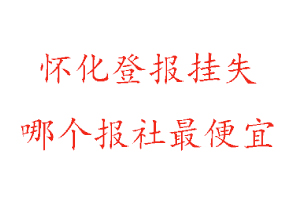 懷化登報掛失，懷化登報掛失哪個報社最便宜找我要登報網(wǎng)