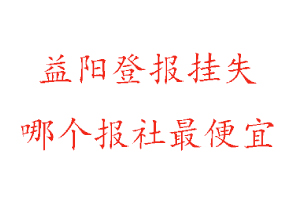 益陽登報掛失，益陽登報掛失哪個報社最便宜找我要登報網