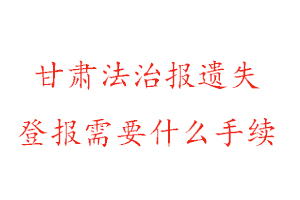 甘肅法治報遺失登報需要什么手續找我要登報網