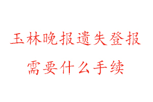 玉林晚報遺失登報需要什么手續找我要登報網