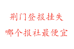 荊門登報掛失，荊門登報掛失哪個報社最便宜找我要登報網(wǎng)
