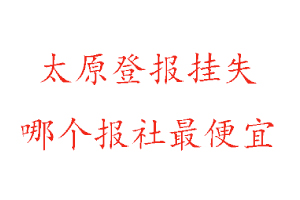 太原登報(bào)掛失，太原登報(bào)掛失哪個(gè)報(bào)社最便宜找我要登報(bào)網(wǎng)